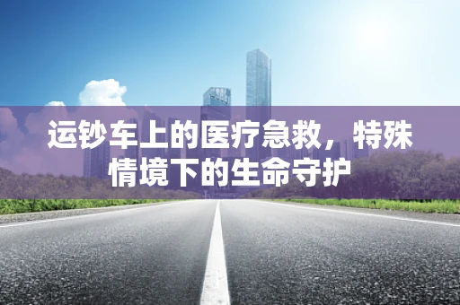 运钞车上的医疗急救，特殊情境下的生命守护