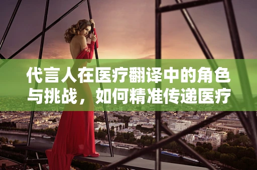 代言人在医疗翻译中的角色与挑战，如何精准传递医疗信息？