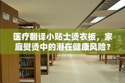 医疗翻译小贴士烫衣板，家庭熨烫中的潜在健康风险？