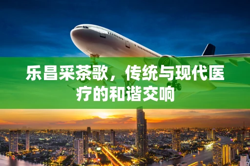 乐昌采茶歌，传统与现代医疗的和谐交响