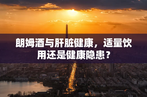 朗姆酒与肝脏健康，适量饮用还是健康隐患？
