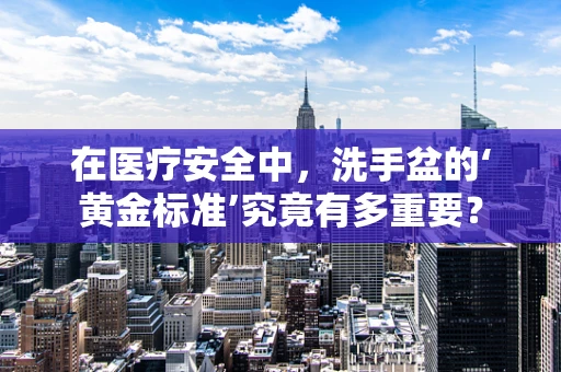 在医疗安全中，洗手盆的‘黄金标准’究竟有多重要？