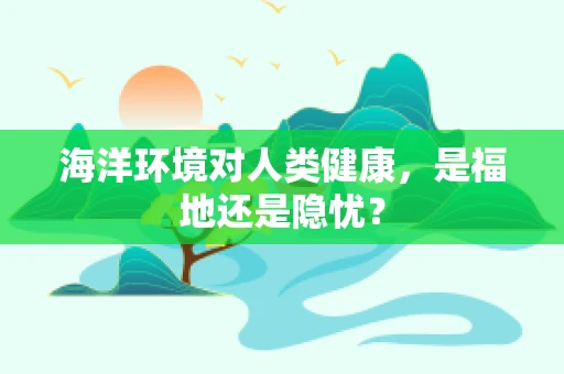 海洋环境对人类健康，是福地还是隐忧？