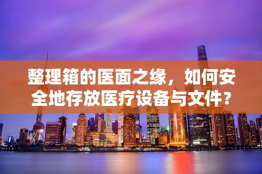整理箱的医面之缘，如何安全地存放医疗设备与文件？