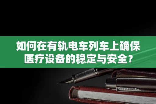 如何在有轨电车列车上确保医疗设备的稳定与安全？
