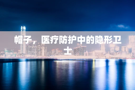 帽子，医疗防护中的隐形卫士
