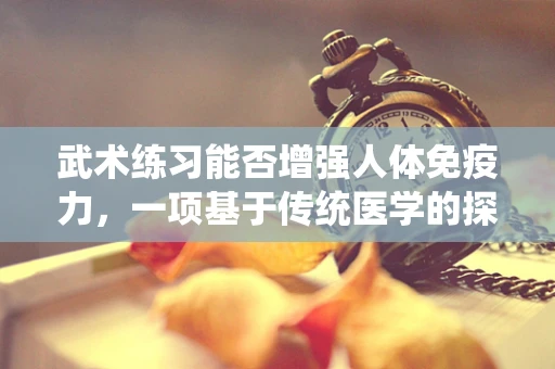 武术练习能否增强人体免疫力，一项基于传统医学的探索