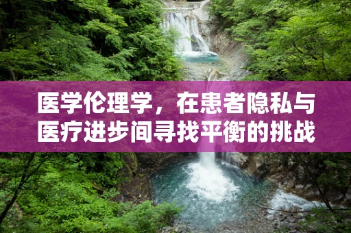 医学伦理学，在患者隐私与医疗进步间寻找平衡的挑战？