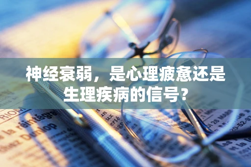 神经衰弱，是心理疲惫还是生理疾病的信号？