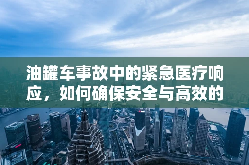 油罐车事故中的紧急医疗响应，如何确保安全与高效的翻译沟通？