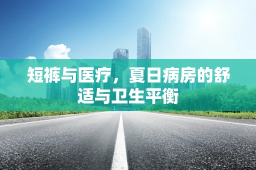 短裤与医疗，夏日病房的舒适与卫生平衡