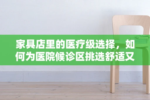 家具店里的医疗级选择，如何为医院候诊区挑选舒适又卫生的家具？
