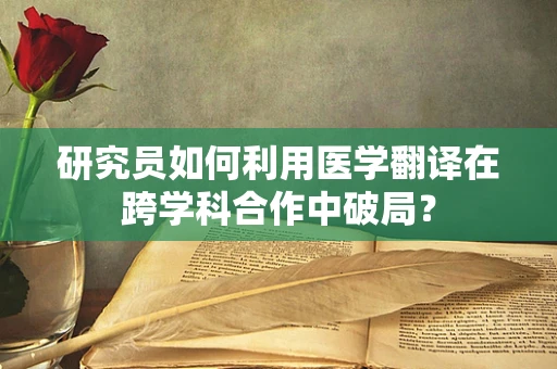 研究员如何利用医学翻译在跨学科合作中破局？