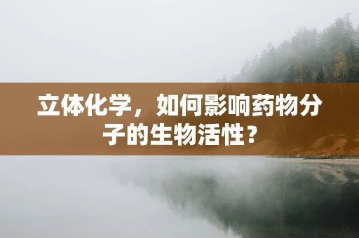 立体化学，如何影响药物分子的生物活性？