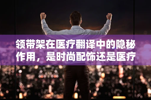 领带架在医疗翻译中的隐秘作用，是时尚配饰还是医疗辅助工具？