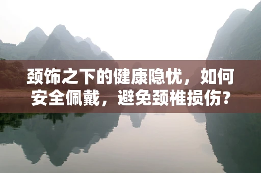 颈饰之下的健康隐忧，如何安全佩戴，避免颈椎损伤？