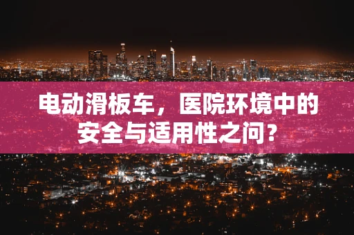 电动滑板车，医院环境中的安全与适用性之问？