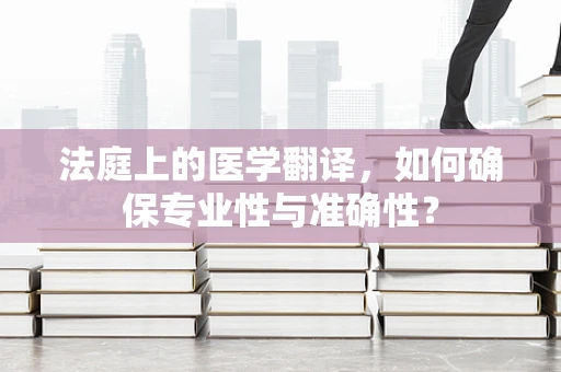 法庭上的医学翻译，如何确保专业性与准确性？
