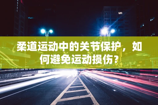 柔道运动中的关节保护，如何避免运动损伤？