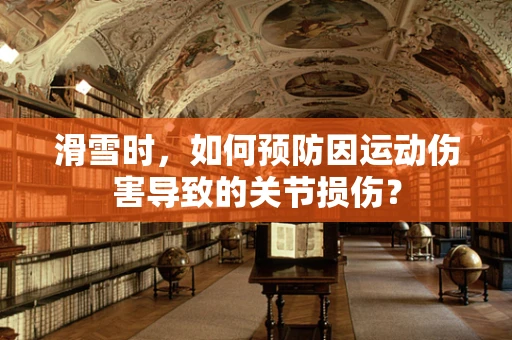 滑雪时，如何预防因运动伤害导致的关节损伤？