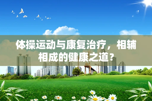 体操运动与康复治疗，相辅相成的健康之道？
