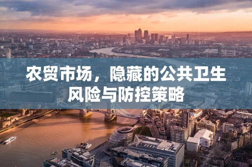 农贸市场，隐藏的公共卫生风险与防控策略