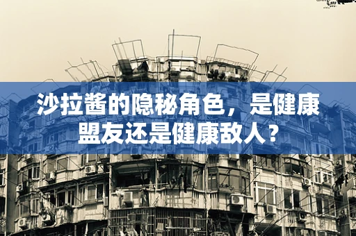 沙拉酱的隐秘角色，是健康盟友还是健康敌人？