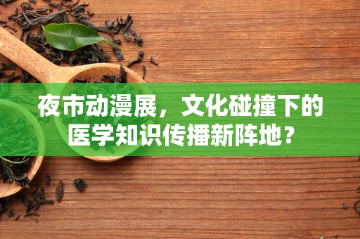 夜市动漫展，文化碰撞下的医学知识传播新阵地？