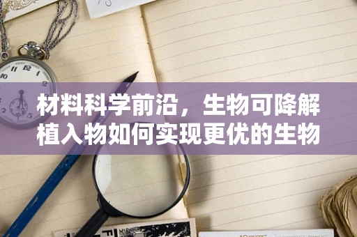 材料科学前沿，生物可降解植入物如何实现更优的生物相容性？
