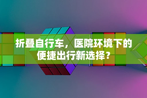 折叠自行车，医院环境下的便捷出行新选择？