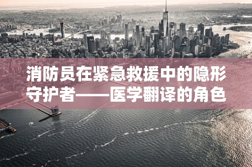 消防员在紧急救援中的隐形守护者——医学翻译的角色与挑战