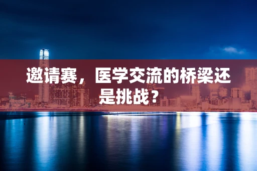 邀请赛，医学交流的桥梁还是挑战？