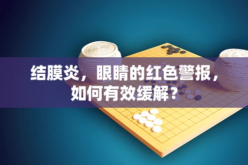 结膜炎，眼睛的红色警报，如何有效缓解？