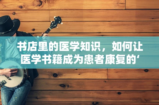 书店里的医学知识，如何让医学书籍成为患者康复的‘秘密武器’？