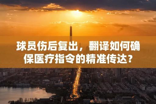 球员伤后复出，翻译如何确保医疗指令的精准传达？