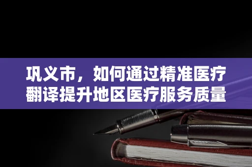 巩义市，如何通过精准医疗翻译提升地区医疗服务质量？