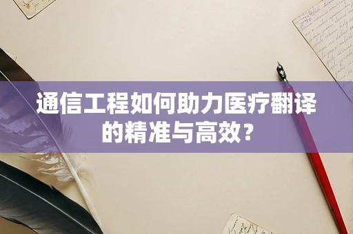 通信工程如何助力医疗翻译的精准与高效？