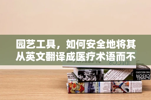 园艺工具，如何安全地将其从英文翻译成医疗术语而不失其本意？