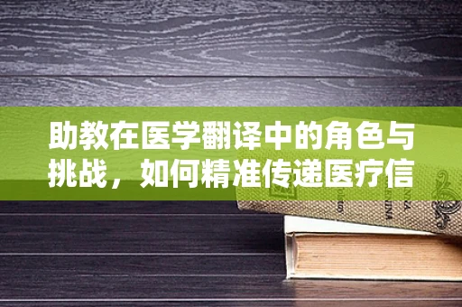 助教在医学翻译中的角色与挑战，如何精准传递医疗信息？
