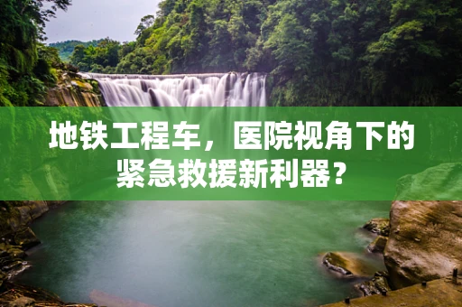 地铁工程车，医院视角下的紧急救援新利器？