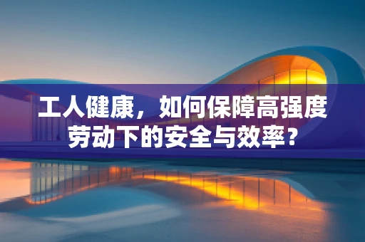 工人健康，如何保障高强度劳动下的安全与效率？