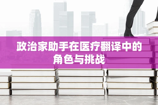 政治家助手在医疗翻译中的角色与挑战