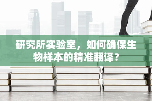 研究所实验室，如何确保生物样本的精准翻译？