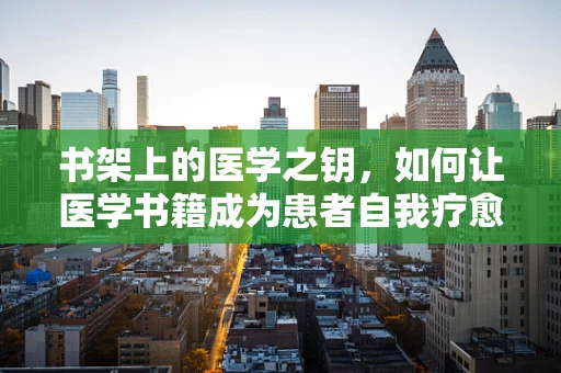 书架上的医学之钥，如何让医学书籍成为患者自我疗愈的桥梁？