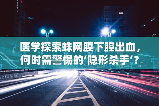 医学探索蛛网膜下腔出血，何时需警惕的‘隐形杀手’？