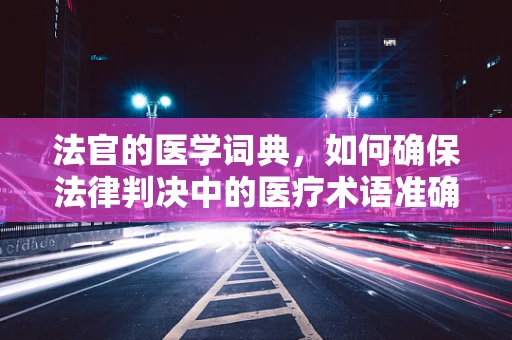 法官的医学词典，如何确保法律判决中的医疗术语准确无误？