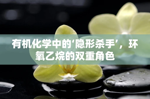 有机化学中的‘隐形杀手’，环氧乙烷的双重角色