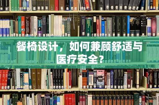 餐椅设计，如何兼顾舒适与医疗安全？