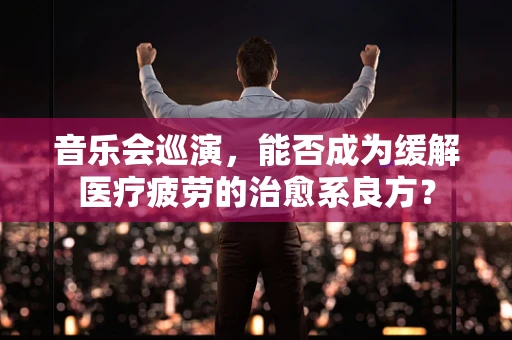 音乐会巡演，能否成为缓解医疗疲劳的治愈系良方？