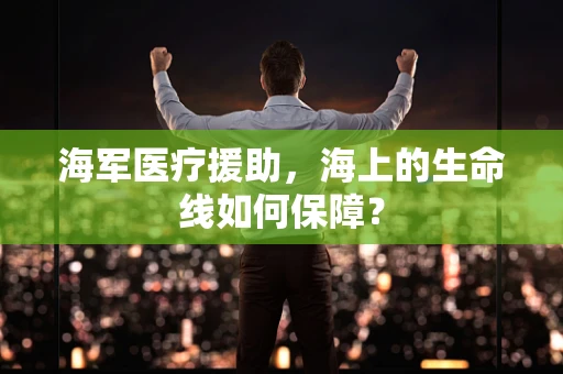 海军医疗援助，海上的生命线如何保障？